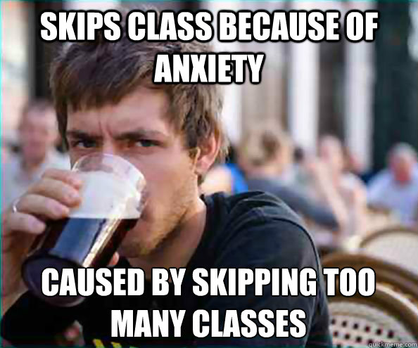 Skips class because of anxiety caused by skipping too many classes  Lazy College Senior