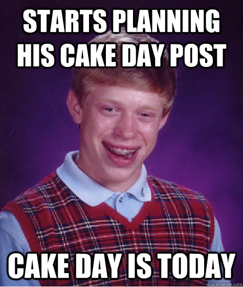 Starts planning his cake day post cake day is today  Bad Luck Brian