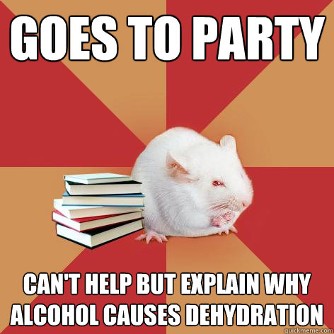 goes to party can't help but explain why alcohol causes dehydration - goes to party can't help but explain why alcohol causes dehydration  Science Major Mouse