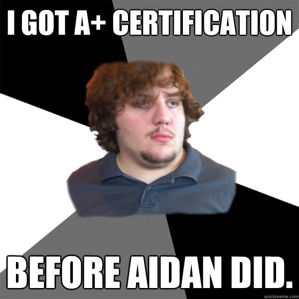 I got A+ Certification before aidan did.  Family Tech Support Guy