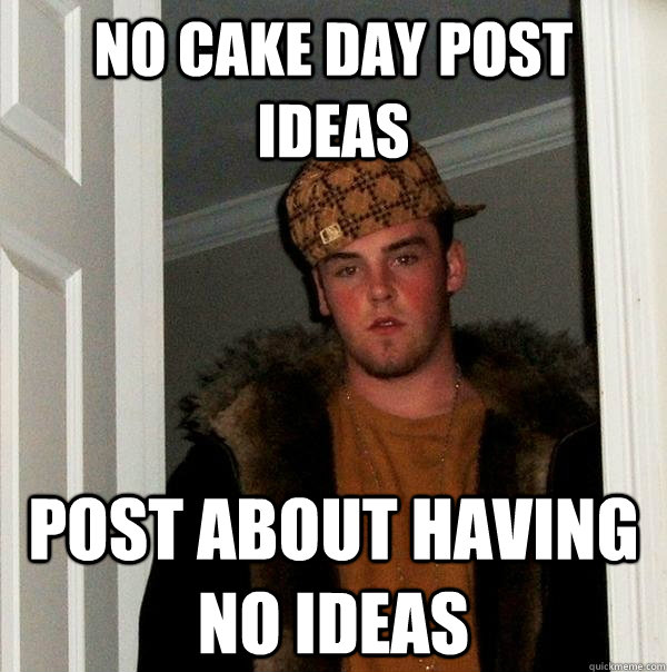 No cake day post ideas Post about having no ideas - No cake day post ideas Post about having no ideas  Scumbag Steve