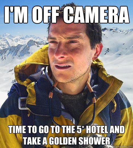 i'm off camera time to go to the 5* hotel and take a golden shower  Bear Grylls