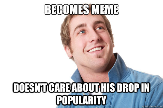 Becomes MEME Doesn't care about his drop in popularity   Misunderstood D-Bag