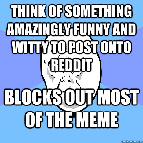 Think of something amazingly funny and witty to post onto Reddit Blocks out most of the meme  Okay Guy