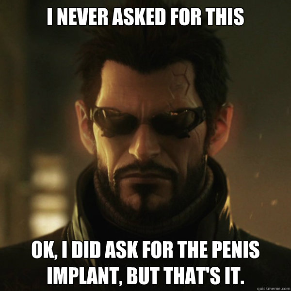 I Never asked for this Ok, I did ask for the penis implant, but that's it.  Adam Jensen