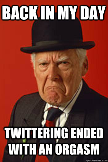 BACK IN MY DAY TWITTERING ENDED WITH AN ORGASM    Pissed old guy