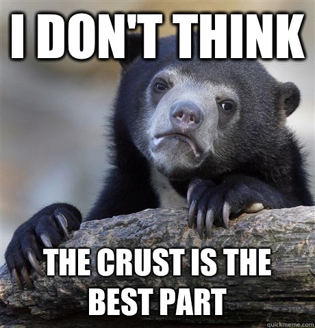 I don't think The crust is the best part - I don't think The crust is the best part  Confession Bear