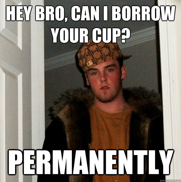 Hey bro, can I borrow your cup? permanently - Hey bro, can I borrow your cup? permanently  Scumbag Steve