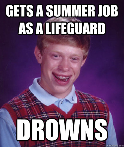 Gets a summer job as a lifeguard Drowns  Bad Luck Brian