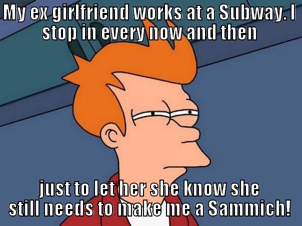 MY EX GIRLFRIEND WORKS AT A SUBWAY. I STOP IN EVERY NOW AND THEN JUST TO LET HER SHE KNOW SHE STILL NEEDS TO MAKE ME A SAMMICH! Futurama Fry