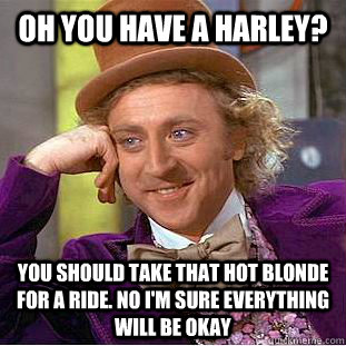 Oh you have a Harley? You should take that hot blonde for a ride. No I'm sure everything will be okay  Condescending Wonka