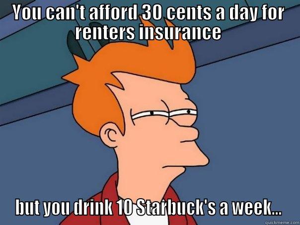 YOU CAN'T AFFORD 30 CENTS A DAY FOR RENTERS INSURANCE BUT YOU DRINK 10 STARBUCK'S A WEEK... Futurama Fry