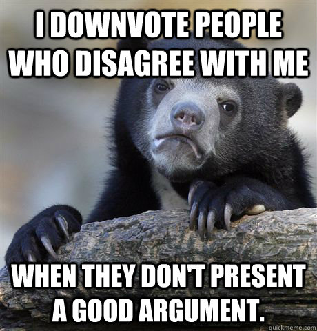 I downvote people who disagree with me when they don't present a good argument.  Confession Bear