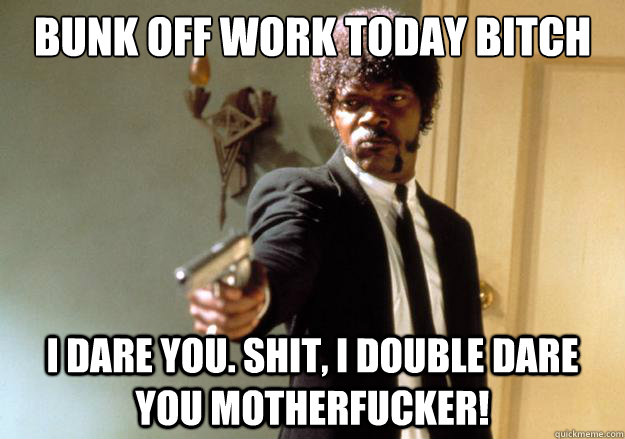 Bunk off work today bitch i dare you. shit, i double dare you motherfucker! - Bunk off work today bitch i dare you. shit, i double dare you motherfucker!  Samuel L Jackson