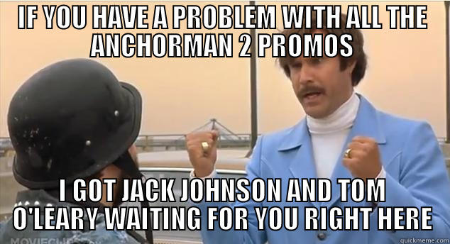 if you dont like anchorman - IF YOU HAVE A PROBLEM WITH ALL THE ANCHORMAN 2 PROMOS I GOT JACK JOHNSON AND TOM O'LEARY WAITING FOR YOU RIGHT HERE Misc