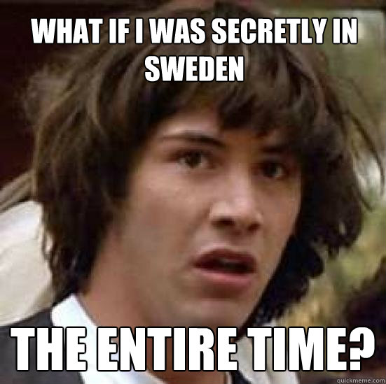 What if I was secretly in sweden The entire time? - What if I was secretly in sweden The entire time?  conspiracy keanu