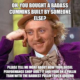 Oh, you bought a badass cummins built by someone else? Please tell me more about how your diesel performance shop built it and your on a pullin team with the baddest pullin truck around   Condescending Wonka