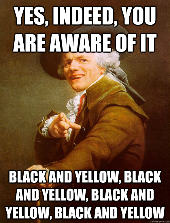 Yes, indeed, you are aware of it Black and Yellow, Black and Yellow, Black and Yellow, Black and Yellow  Joseph Ducreux