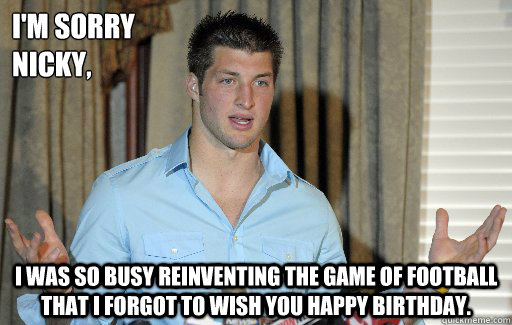 I'm sorry 
Nicky, I was so busy reinventing the game of football that I forgot to wish you Happy Birthday.  