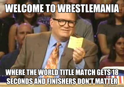 Welcome to WrestleMania Where the World Title match gets 18 seconds and finishers don't matter  Whose Line