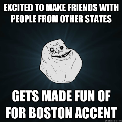 Excited to make friends with people from other states gets made fun of for boston accent  Forever Alone