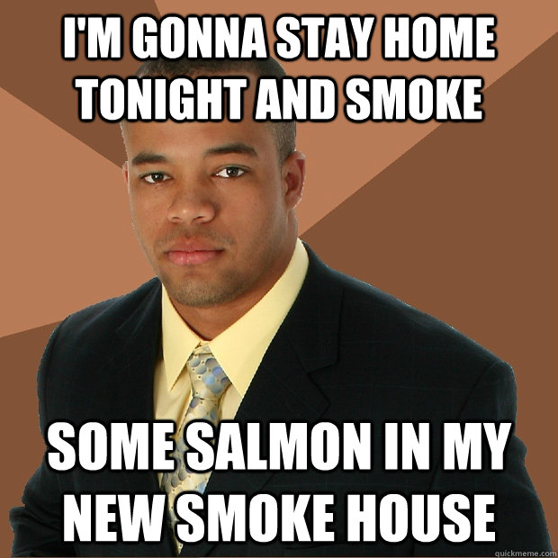 I'm gonna stay home tonight and smoke some salmon in my new smoke house - I'm gonna stay home tonight and smoke some salmon in my new smoke house  Successful Black Man