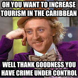 Oh you want to increase tourism in the Caribbean well thank goodness you have crime under control  Condescending Wonka