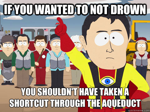 If you wanted to not drown You shouldn't have taken a shortcut through the aqueduct  Captain Hindsight