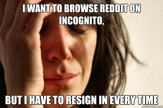 I want to browse Reddit on incognito, but I have to resign in every time  First World Problems