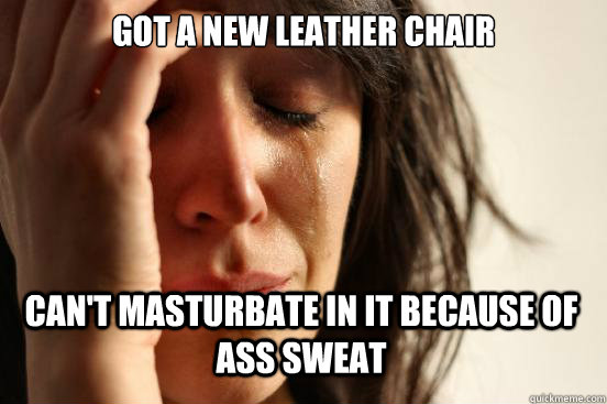 Got a new leather chair Can't masturbate in it because of ass sweat  First World Problems