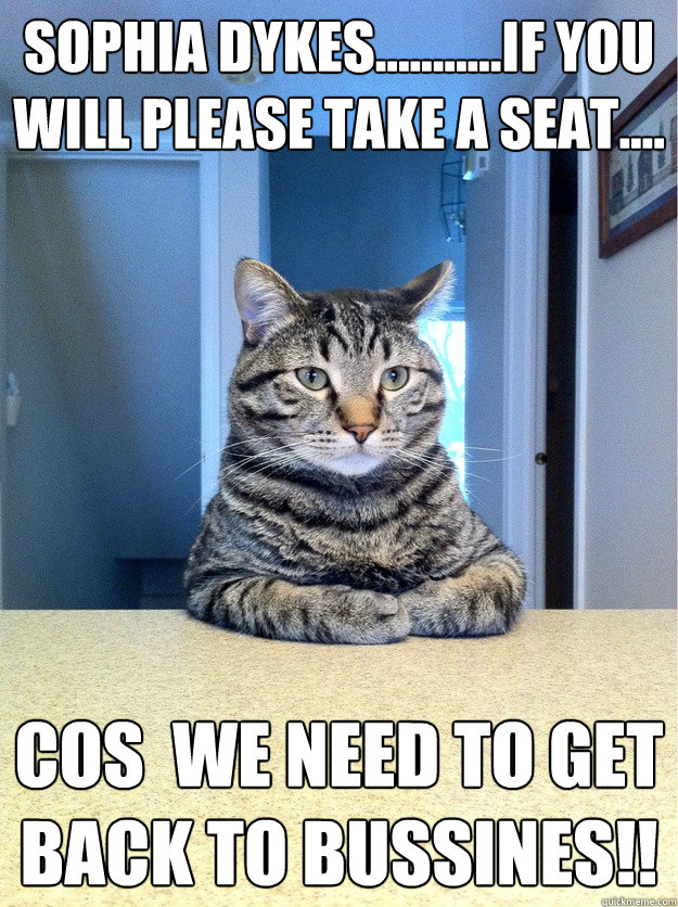 Sophia dykes...........If you will please take a seat.... cos  We need to get back to bussines!!  Chris Hansen Cat