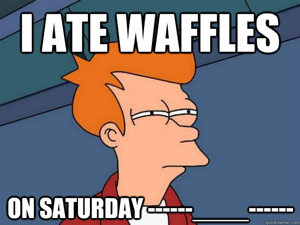 I ATE WAFFLES ON SATURDAY ------____------  Futurama Fry