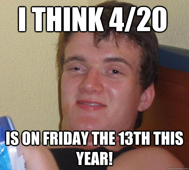 I think 4/20 is on friday the 13th this year!  10 Guy