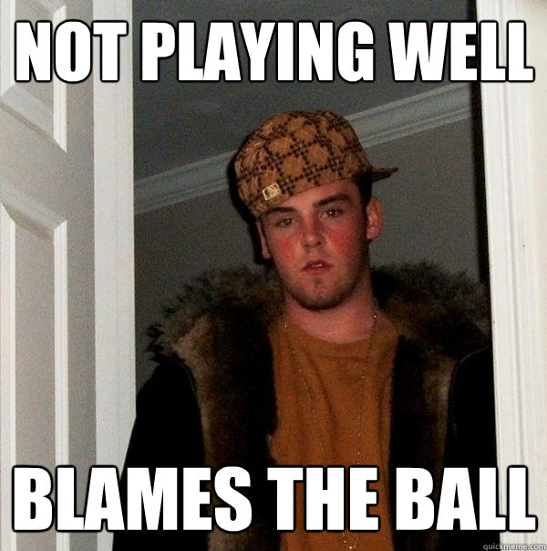 Not playing well Blames the ball  Scumbag Steve