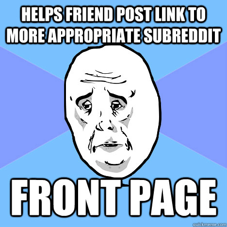 Helps friend post link to more appropriate subreddit front page  Okay Guy