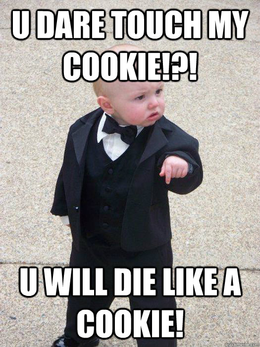 U dare touch my cookie!?! u will die like a cookie!  Baby Godfather