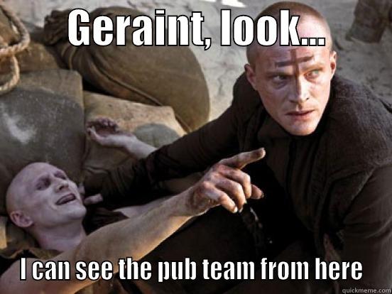         GERAINT, LOOK...         I CAN SEE THE PUB TEAM FROM HERE  Misc