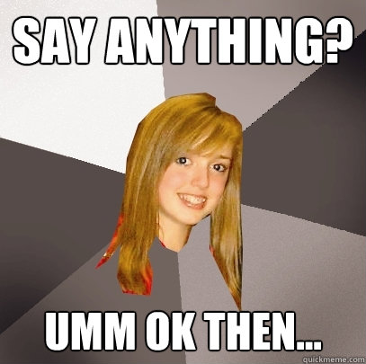 Say Anything? Umm ok then...  Musically Oblivious 8th Grader