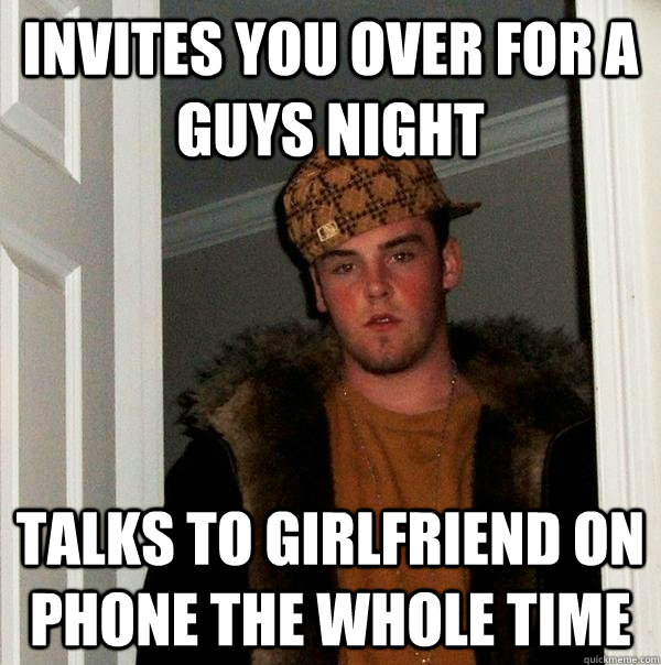 Invites you over for a guys night talks to girlfriend on phone the whole time  Scumbag Steve