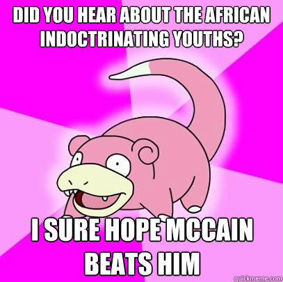 Did you hear about the African indoctrinating youths? I sure hope mccain beats him  Slowpoke