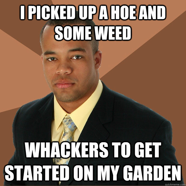 i picked up a hoe and some weed  whackers to get started on my garden   Successful Black Man