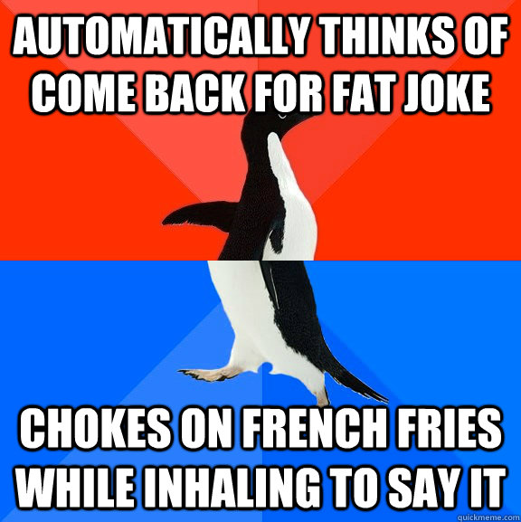 Automatically thinks of come back for fat joke  chokes on french fries while inhaling to say it - Automatically thinks of come back for fat joke  chokes on french fries while inhaling to say it  Socially Awesome Awkward Penguin