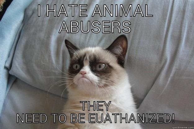 I HATE ANIMAL ABUSERS THEY NEED TO BE EUATHANIZED! Grumpy Cat