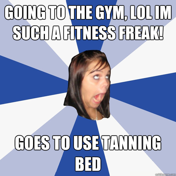 going to the Gym, lol im such a fitness freak! goes to use tanning bed  Annoying Facebook Girl