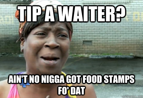 tip a waiter? ain't no nigga got food stamps fo' dat  aint nobody got time