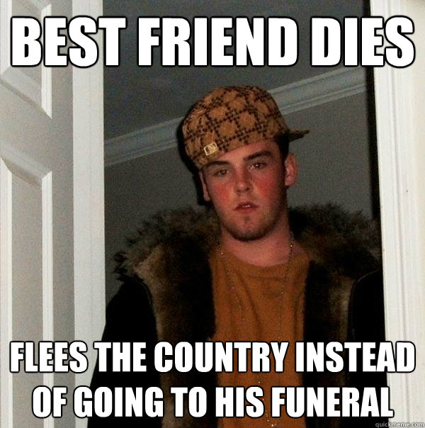 Best friend dies Flees the country instead of going to his funeral - Best friend dies Flees the country instead of going to his funeral  Scumbag Steve