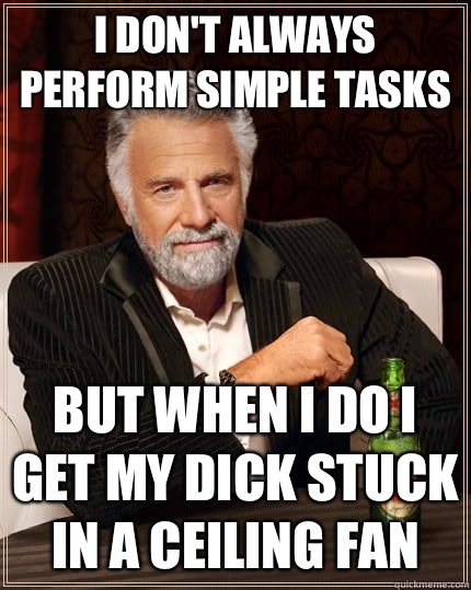 I don't always perform simple tasks but when I do I get my dick stuck in a ceiling fan - I don't always perform simple tasks but when I do I get my dick stuck in a ceiling fan  The Most Interesting Man In The World