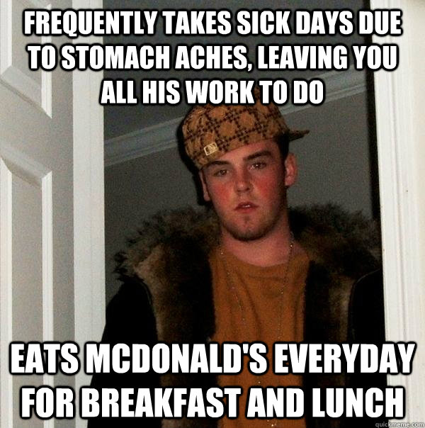 frequently takes sick days due to stomach aches, leaving you all his work to do eats mcdonald's everyday for breakfast and lunch  Scumbag Steve