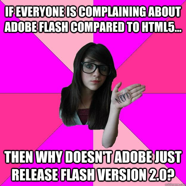 If everyone is complaining about Adobe Flash compared to HTML5...  Then why doesn't Adobe just release Flash version 2.0?  Idiot Nerd Girl