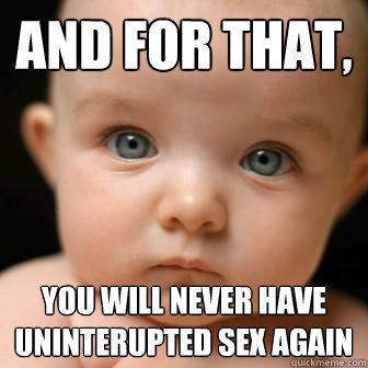 And for that, you will never have uninterupted sex again  Serious Baby